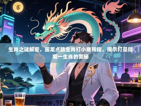 生肖之谜解密，画龙点睛生肖打小康所指，揭示打是指哪一生肖的奥秘