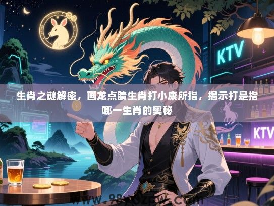 生肖之谜解密，画龙点睛生肖打小康所指，揭示打是指哪一生肖的奥秘