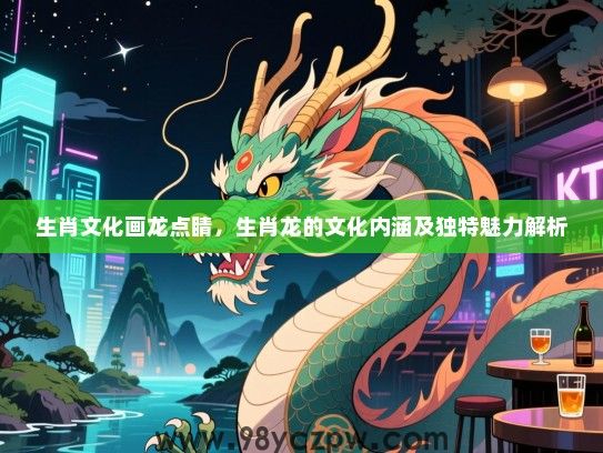 生肖文化画龙点睛，生肖龙的文化内涵及独特魅力解析