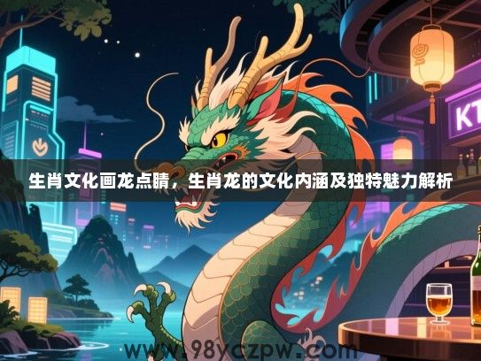 生肖文化画龙点睛，生肖龙的文化内涵及独特魅力解析