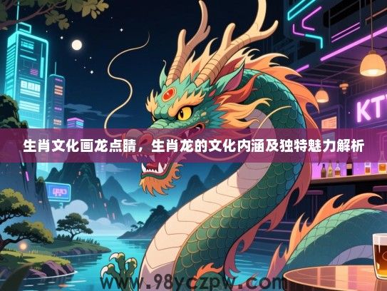 生肖文化画龙点睛，生肖龙的文化内涵及独特魅力解析