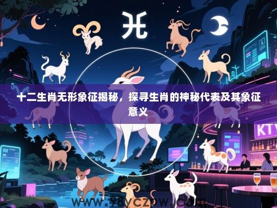 十二生肖无形象征揭秘，探寻生肖的神秘代表及其象征意义