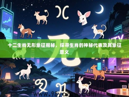 十二生肖无形象征揭秘，探寻生肖的神秘代表及其象征意义