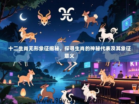 十二生肖无形象征揭秘，探寻生肖的神秘代表及其象征意义