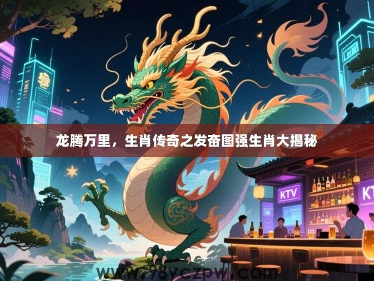 龙腾万里，生肖传奇之发奋图强生肖大揭秘