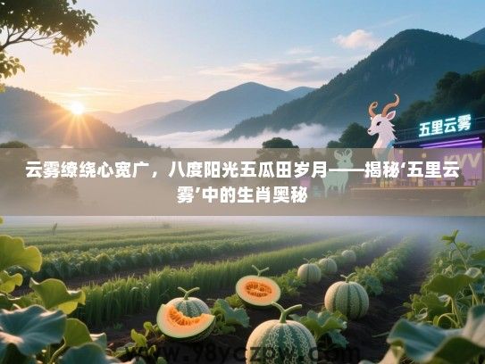 云雾缭绕心宽广，八度阳光五瓜田岁月——揭秘‘五里云雾’中的生肖奥秘