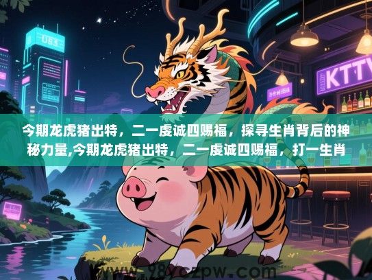 今期龙虎猪出特，二一虔诚四赐福，探寻生肖背后的神秘力量,今期龙虎猪出特，二一虔诚四赐福，打一生肖