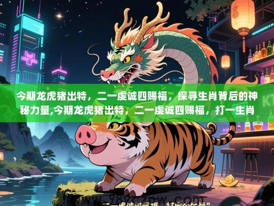 今期龙虎猪出特，二一虔诚四赐福，探寻生肖背后的神秘力量,今期龙虎猪出特，二一虔诚四赐福，打一生肖