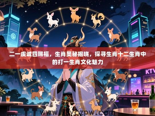 二一虔诚四赐福，生肖奥秘揭晓，探寻生肖十二生肖中的打一生肖文化魅力