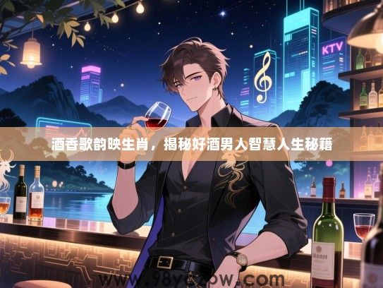 酒香歌韵映生肖，揭秘好酒男人智慧人生秘籍