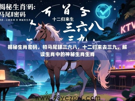 揭秘生肖密码，特马尾睇三六八，十二归来去三九，解读生肖中的神秘生肖生肖