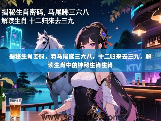 揭秘生肖密码，特马尾睇三六八，十二归来去三九，解读生肖中的神秘生肖生肖