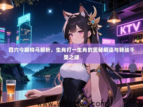 四六今期特马解析，生肖打一生肖的奥秘解读与转战千里之谜
