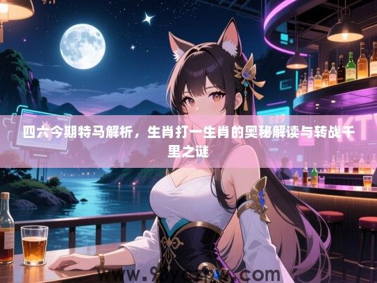 四六今期特马解析，生肖打一生肖的奥秘解读与转战千里之谜