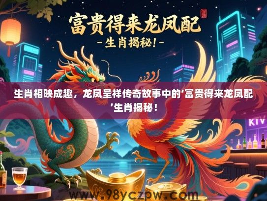 生肖相映成趣，龙凤呈祥传奇故事中的‘富贵得来龙凤配’生肖揭秘！