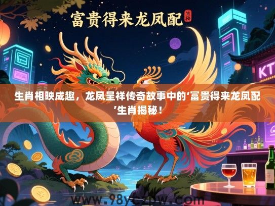 生肖相映成趣，龙凤呈祥传奇故事中的‘富贵得来龙凤配’生肖揭秘！