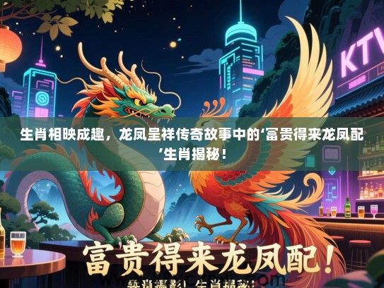 生肖相映成趣，龙凤呈祥传奇故事中的‘富贵得来龙凤配’生肖揭秘！