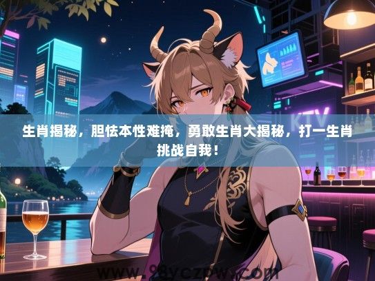 生肖揭秘，胆怯本性难掩，勇敢生肖大揭秘，打一生肖挑战自我！
