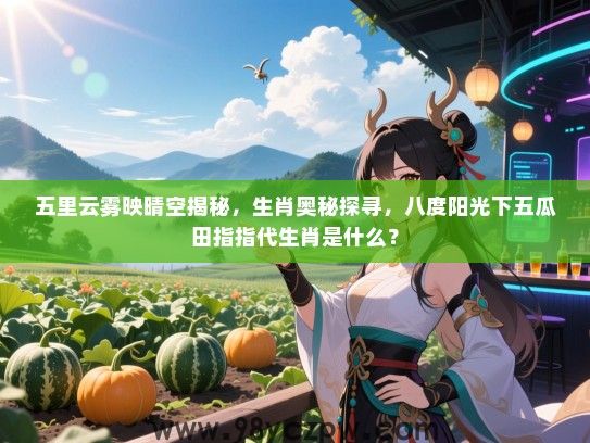 五里云雾映晴空揭秘，生肖奥秘探寻，八度阳光下五瓜田指指代生肖是什么？