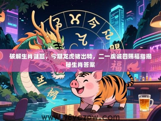破解生肖谜题，今期龙虎猪出特，二一虔诚四赐福指揭秘生肖答案