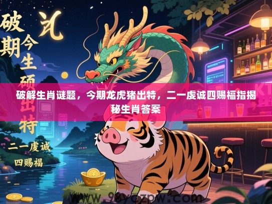 破解生肖谜题，今期龙虎猪出特，二一虔诚四赐福指揭秘生肖答案