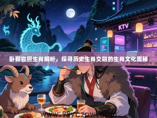 卧薪尝胆生肖解析，探寻历史生肖交融的生肖文化奥秘