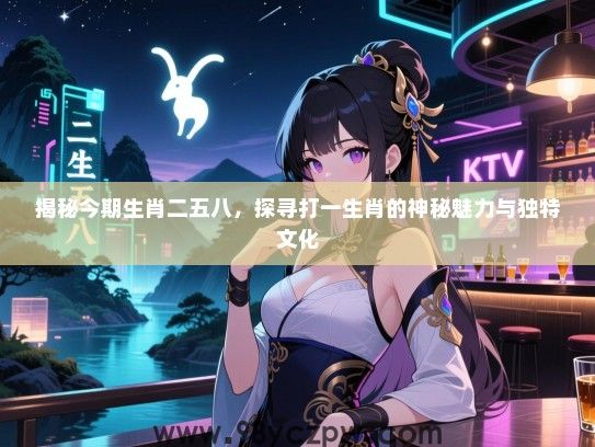 揭秘今期生肖二五八，探寻打一生肖的神秘魅力与独特文化