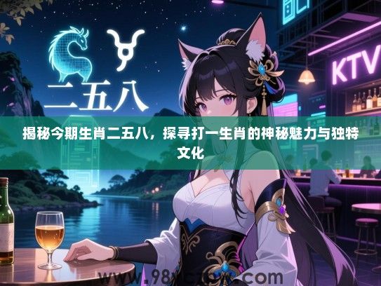 揭秘今期生肖二五八，探寻打一生肖的神秘魅力与独特文化