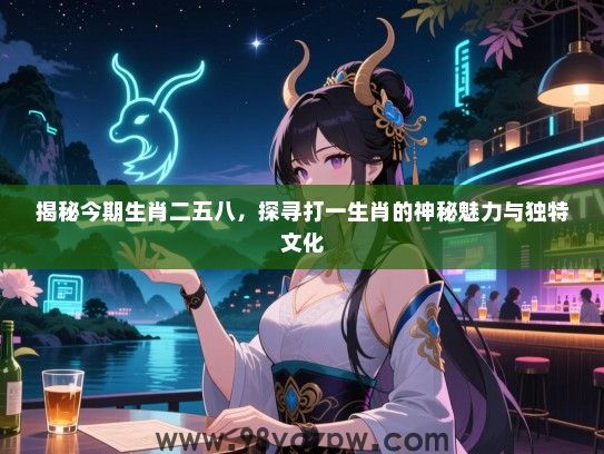 揭秘今期生肖二五八，探寻打一生肖的神秘魅力与独特文化