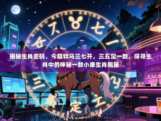 揭秘生肖密码，今期特马三七开，三五定一数，探寻生肖中的神秘一数小康生肖揭秘