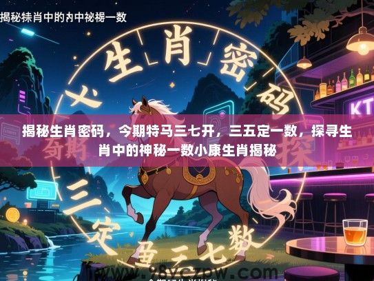 揭秘生肖密码，今期特马三七开，三五定一数，探寻生肖中的神秘一数小康生肖揭秘