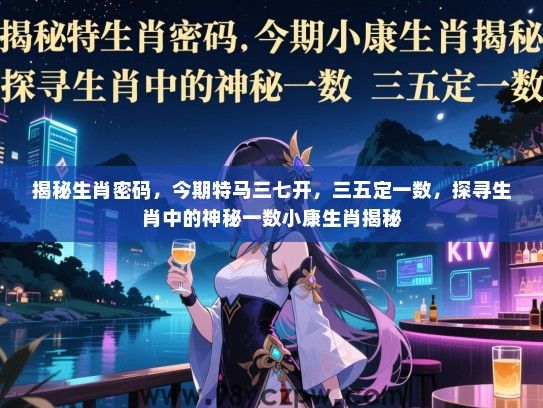 揭秘生肖密码，今期特马三七开，三五定一数，探寻生肖中的神秘一数小康生肖揭秘