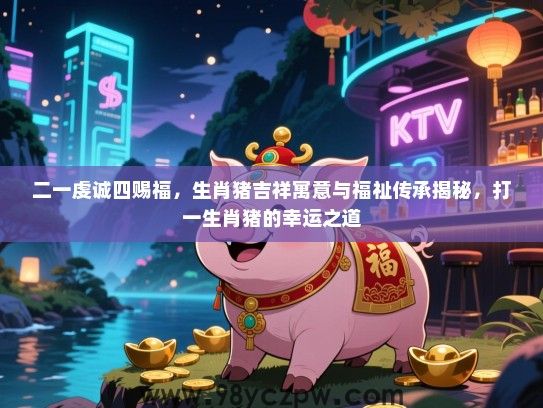 二一虔诚四赐福，生肖猪吉祥寓意与福祉传承揭秘，打一生肖猪的幸运之道