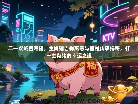 二一虔诚四赐福，生肖猪吉祥寓意与福祉传承揭秘，打一生肖猪的幸运之道