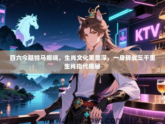 四六今期特马揭晓，生肖文化寓意深，一身转战三千里生肖指代揭秘