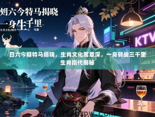 四六今期特马揭晓，生肖文化寓意深，一身转战三千里生肖指代揭秘