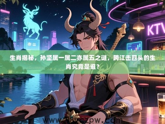 生肖揭秘，孙坚属一属二亦属五之谜，跨江击四头的生肖究竟是谁？