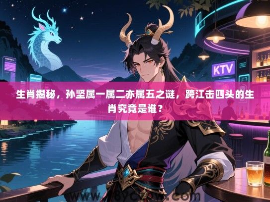 生肖揭秘，孙坚属一属二亦属五之谜，跨江击四头的生肖究竟是谁？
