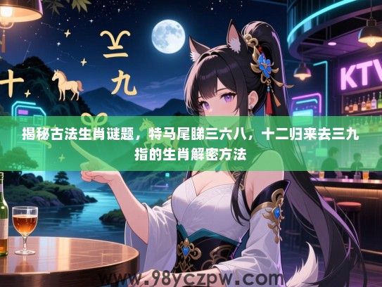 揭秘古法生肖谜题，特马尾睇三六八，十二归来去三九指的生肖解密方法