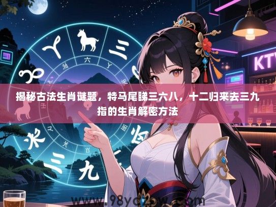 揭秘古法生肖谜题，特马尾睇三六八，十二归来去三九指的生肖解密方法