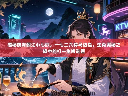 揭秘搅海翻江小七煎，一七二六特马边指，生肖奥秘之旅中的打一生肖谜题