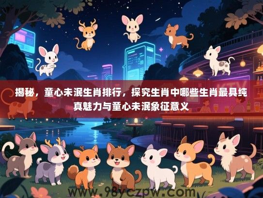 揭秘，童心未泯生肖排行，探究生肖中哪些生肖最具纯真魅力与童心未泯象征意义