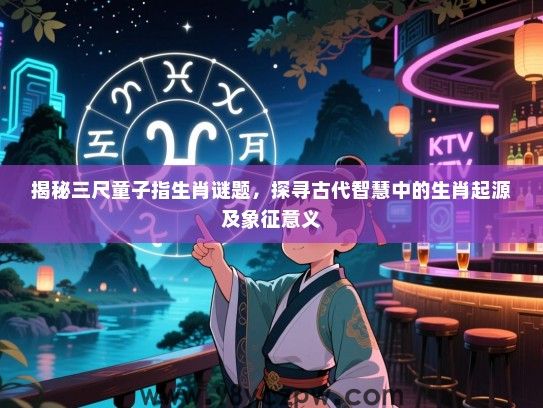 揭秘三尺童子指生肖谜题，探寻古代智慧中的生肖起源及象征意义