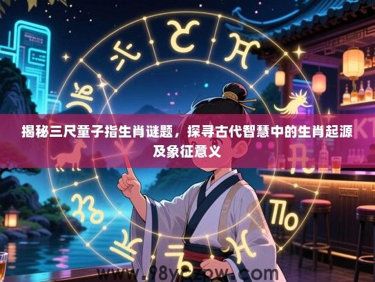 揭秘三尺童子指生肖谜题，探寻古代智慧中的生肖起源及象征意义
