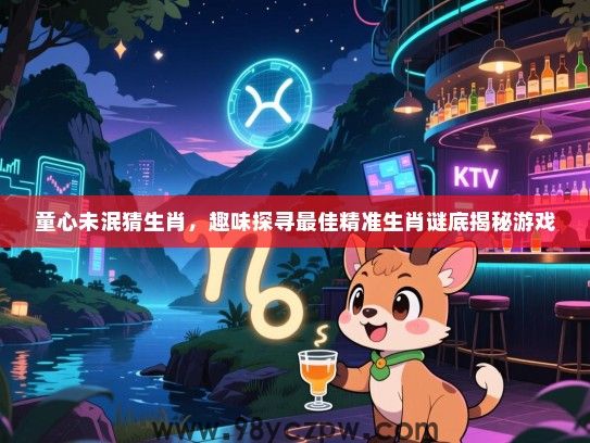 童心未泯猜生肖，趣味探寻最佳精准生肖谜底揭秘游戏