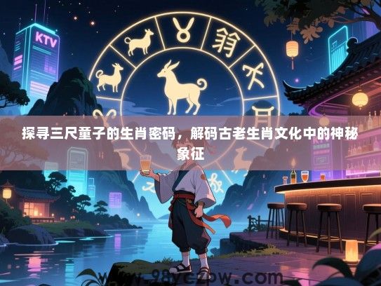 探寻三尺童子的生肖密码，解码古老生肖文化中的神秘象征