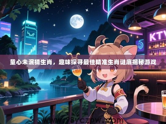 童心未泯猜生肖，趣味探寻最佳精准生肖谜底揭秘游戏