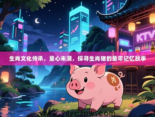 生肖文化传承，童心未泯，探寻生肖猪的童年记忆故事