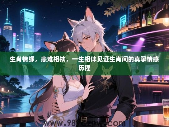 生肖情缘，患难相扶，一生相伴见证生肖间的真挚情感历程
