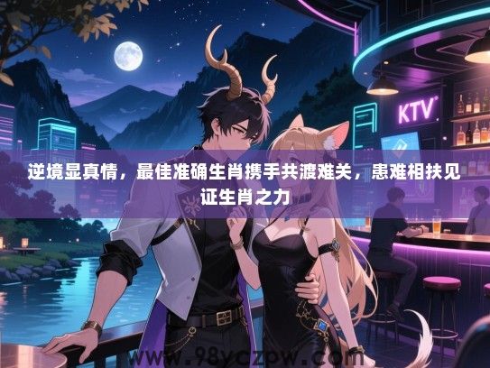 逆境显真情，最佳准确生肖携手共渡难关，患难相扶见证生肖之力